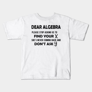 Math - Dear algebra please stop asking us to find your X Kids T-Shirt